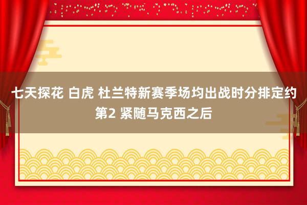 七天探花 白虎 杜兰特新赛季场均出战时分排定约第2 紧随马克西之后