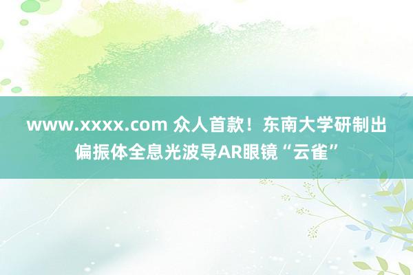 www.xxxx.com 众人首款！东南大学研制出偏振体全息光波导AR眼镜“云雀”