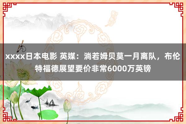 xxxx日本电影 英媒：淌若姆贝莫一月离队，布伦特福德展望要价非常6000万英镑