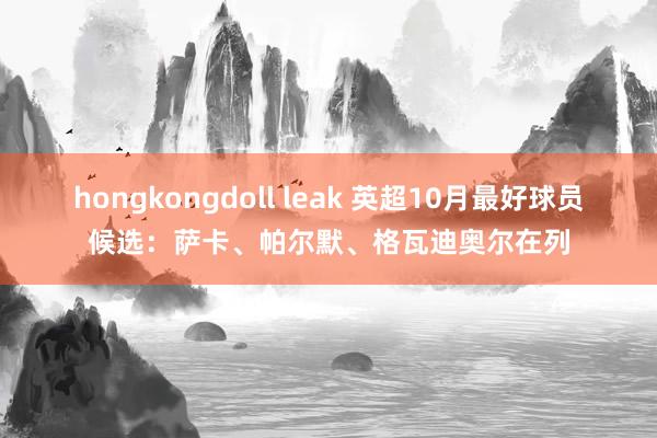 hongkongdoll leak 英超10月最好球员候选：萨卡、帕尔默、格瓦迪奥尔在列