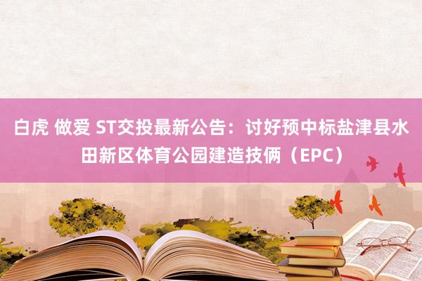 白虎 做爱 ST交投最新公告：讨好预中标盐津县水田新区体育公园建造技俩（EPC）