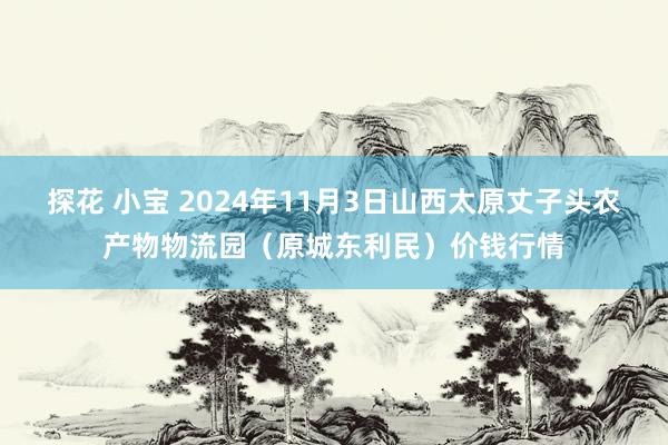 探花 小宝 2024年11月3日山西太原丈子头农产物物流园（原城东利民）价钱行情