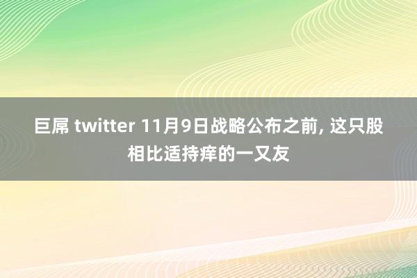 巨屌 twitter 11月9日战略公布之前， 这只股相比适持痒的一又友