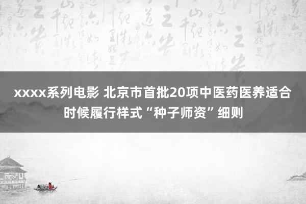 xxxx系列电影 北京市首批20项中医药医养适合时候履行样式“种子师资”细则