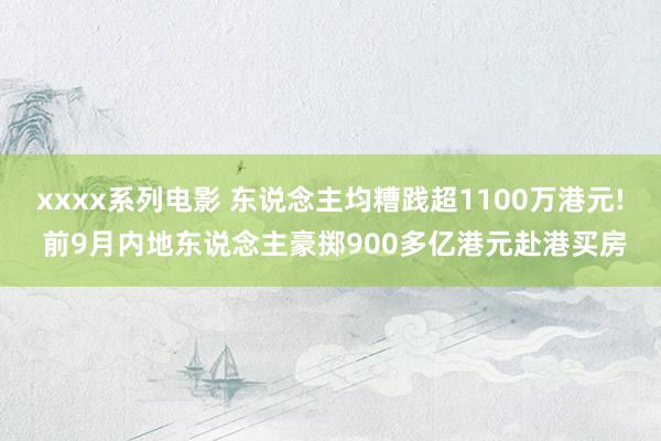 xxxx系列电影 东说念主均糟践超1100万港元! 前9月内地东说念主豪掷900多亿港元赴港买房