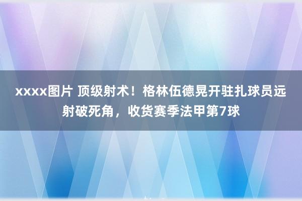 xxxx图片 顶级射术！格林伍德晃开驻扎球员远射破死角，收货赛季法甲第7球