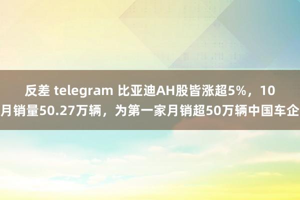 反差 telegram 比亚迪AH股皆涨超5%，10月销量50.27万辆，为第一家月销超50万辆中国车企