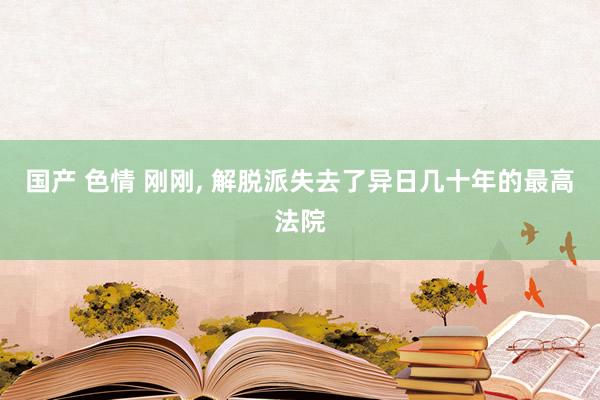 国产 色情 刚刚， 解脱派失去了异日几十年的最高法院