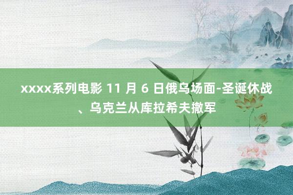 xxxx系列电影 11 月 6 日俄乌场面-圣诞休战、乌克兰从库拉希夫撤军