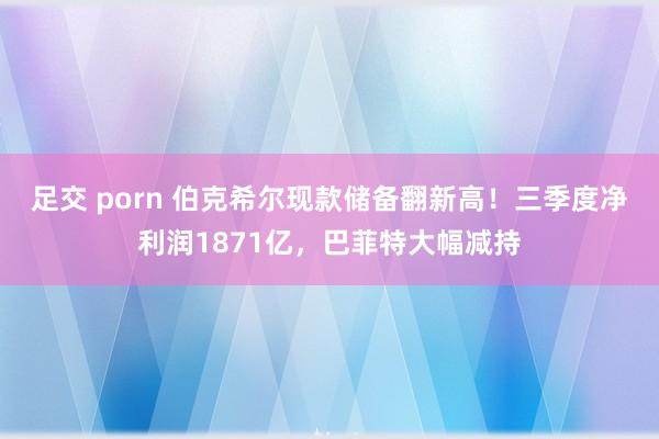 足交 porn 伯克希尔现款储备翻新高！三季度净利润1871亿，巴菲特大幅减持