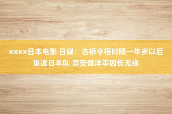 xxxx日本电影 日媒：古桥亨梧时隔一年多以后重返日本队 富安健洋等因伤无缘