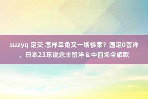 suzyq 足交 怎样幸免又一场惨案？国足0留洋，日本23东说念主留洋＆中前场全旅欧