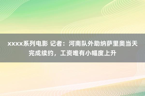 xxxx系列电影 记者：河南队外助纳萨里奥当天完成续约，工资唯有小幅度上升