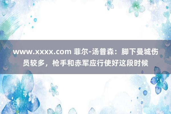 www.xxxx.com 菲尔-汤普森：脚下曼城伤员较多，枪手和赤军应行使好这段时候