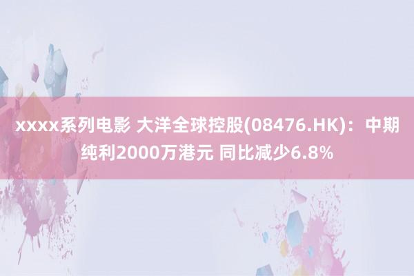 xxxx系列电影 大洋全球控股(08476.HK)：中期纯利2000万港元 同比减少6.8%