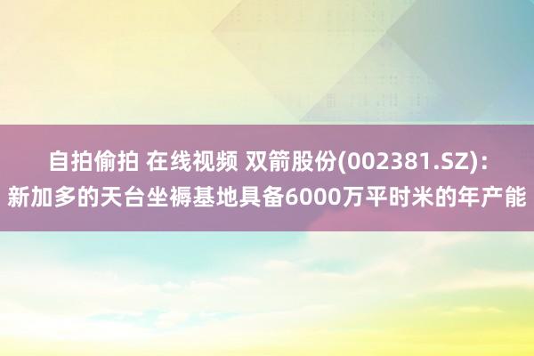 自拍偷拍 在线视频 双箭股份(002381.SZ)：新加多的天台坐褥基地具备6000万平时米的年产能