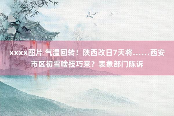 xxxx图片 气温回转！陕西改日7天将……西安市区初雪啥技巧来？表象部门陈诉