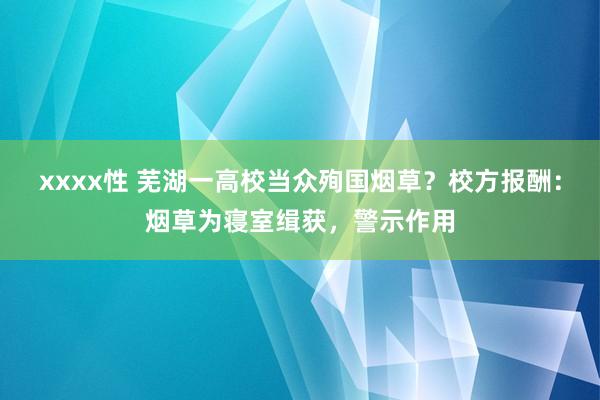 xxxx性 芜湖一高校当众殉国烟草？校方报酬：烟草为寝室缉获，警示作用