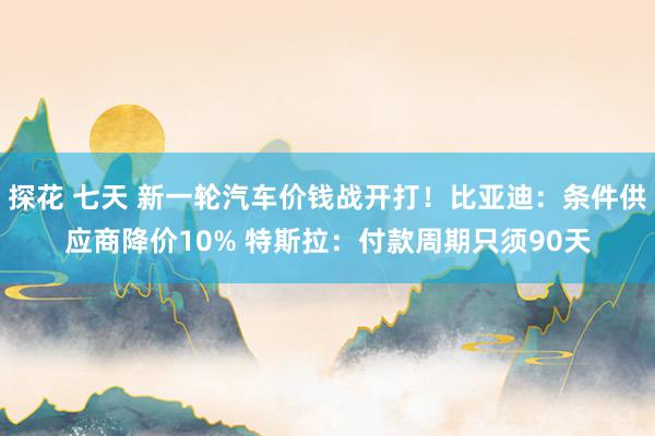 探花 七天 新一轮汽车价钱战开打！比亚迪：条件供应商降价10% 特斯拉：付款周期只须90天