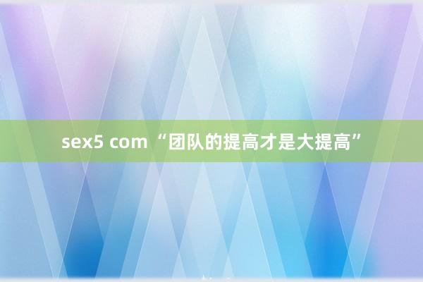 sex5 com “团队的提高才是大提高”