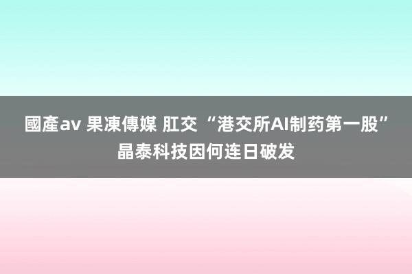 國產av 果凍傳媒 肛交 “港交所AI制药第一股”晶泰科技因何连日破发