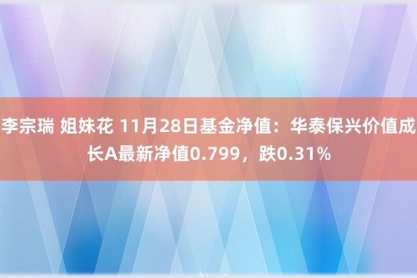 李宗瑞 姐妹花 11月28日基金净值：华泰保兴价值成长A最新净值0.799，跌0.31%