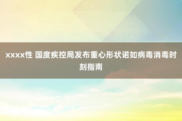 xxxx性 国度疾控局发布重心形状诺如病毒消毒时刻指南