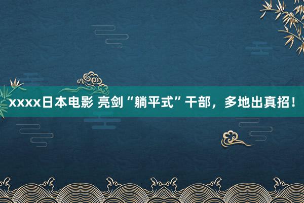 xxxx日本电影 亮剑“躺平式”干部，多地出真招！