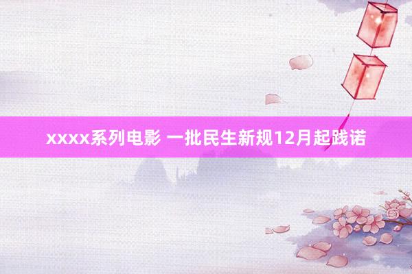 xxxx系列电影 一批民生新规12月起践诺