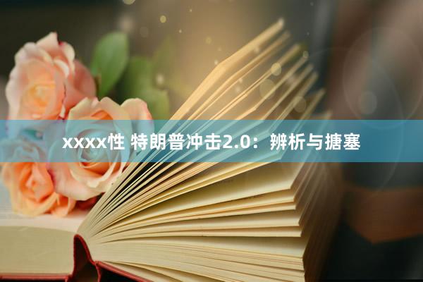 xxxx性 特朗普冲击2.0：辨析与搪塞