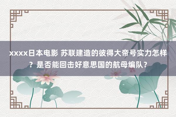 xxxx日本电影 苏联建造的彼得大帝号实力怎样？是否能回击好意思国的航母编队？