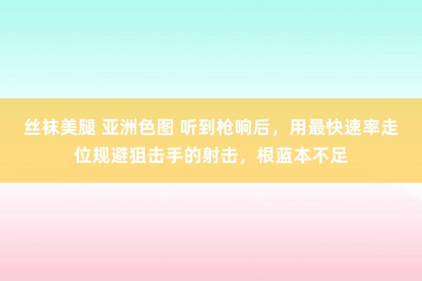 丝袜美腿 亚洲色图 听到枪响后，用最快速率走位规避狙击手的射击，根蓝本不足