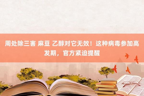 周处除三害 麻豆 乙醇对它无效！这种病毒参加高发期，官方紧迫提醒