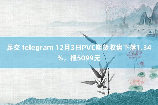 足交 telegram 12月3日PVC期货收盘下落1.34%，报5099元