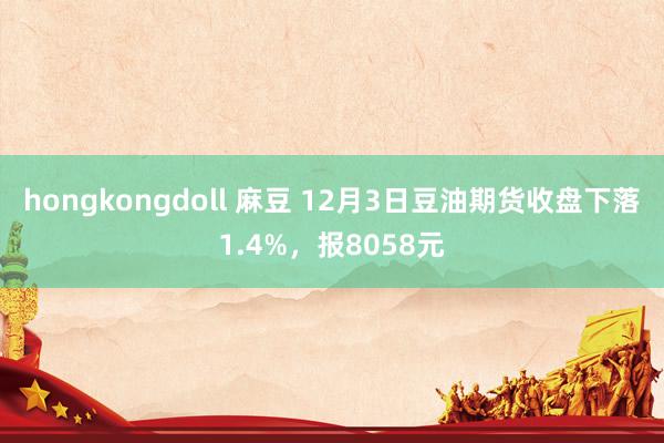 hongkongdoll 麻豆 12月3日豆油期货收盘下落1.4%，报8058元