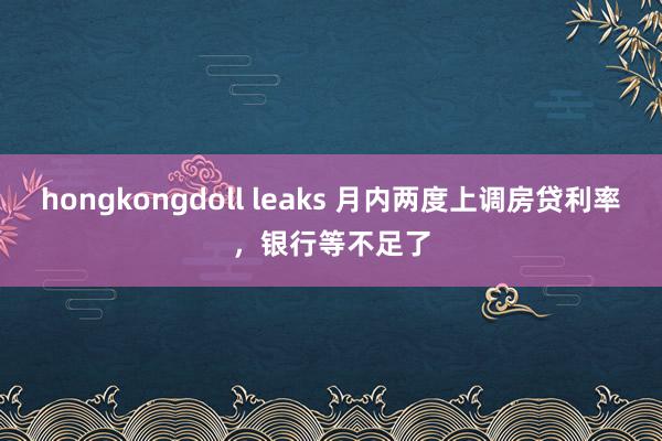 hongkongdoll leaks 月内两度上调房贷利率，银行等不足了