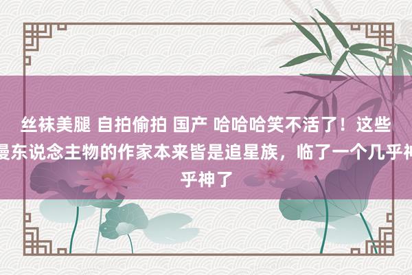 丝袜美腿 自拍偷拍 国产 哈哈哈笑不活了！这些动漫东说念主物的作家本来皆是追星族，临了一个几乎神了