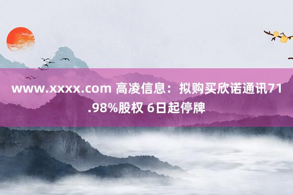 www.xxxx.com 高凌信息：拟购买欣诺通讯71.98%股权 6日起停牌