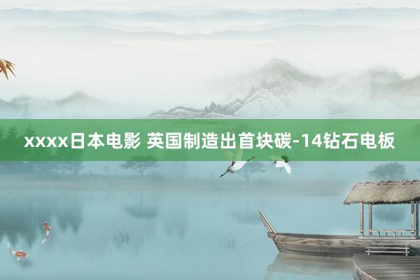 xxxx日本电影 英国制造出首块碳-14钻石电板