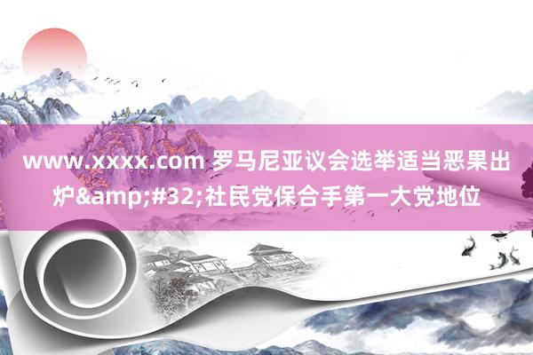 www.xxxx.com 罗马尼亚议会选举适当恶果出炉&#32;社民党保合手第一大党地位