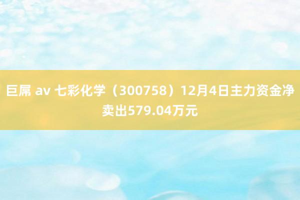 巨屌 av 七彩化学（300758）12月4日主力资金净卖出579.04万元