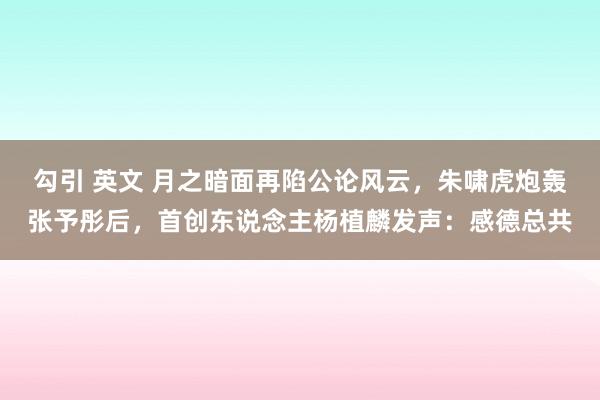 勾引 英文 月之暗面再陷公论风云，朱啸虎炮轰张予彤后，首创东说念主杨植麟发声：感德总共