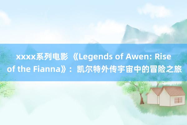 xxxx系列电影 《Legends of Awen: Rise of the Fianna》：凯尔特外传宇宙中的冒险之旅