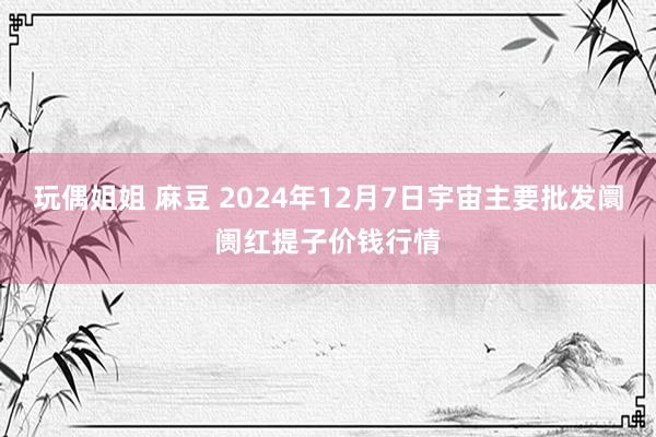 玩偶姐姐 麻豆 2024年12月7日宇宙主要批发阛阓红提子价钱行情