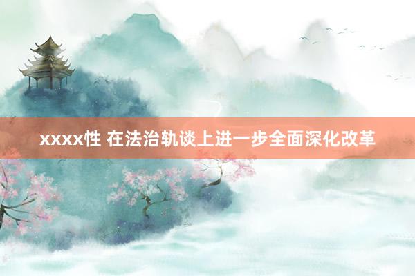 xxxx性 在法治轨谈上进一步全面深化改革