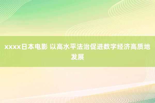 xxxx日本电影 以高水平法治促进数字经济高质地发展