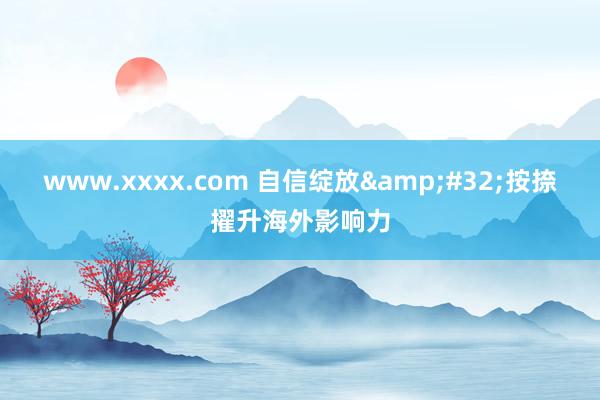 www.xxxx.com 自信绽放&#32;按捺擢升海外影响力