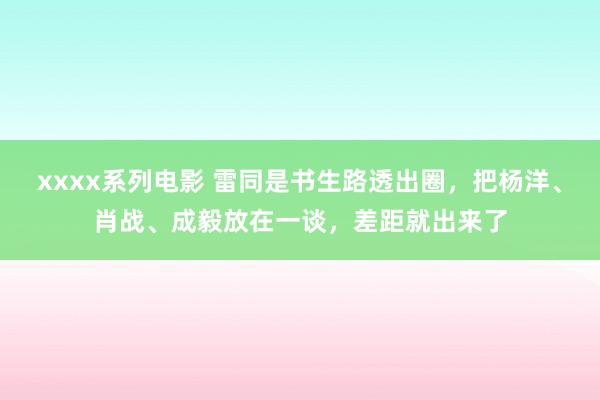 xxxx系列电影 雷同是书生路透出圈，把杨洋、肖战、成毅放在一谈，差距就出来了