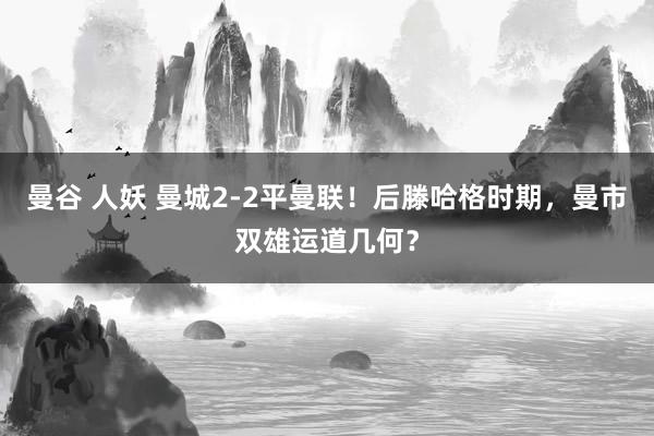 曼谷 人妖 曼城2-2平曼联！后滕哈格时期，曼市双雄运道几何？