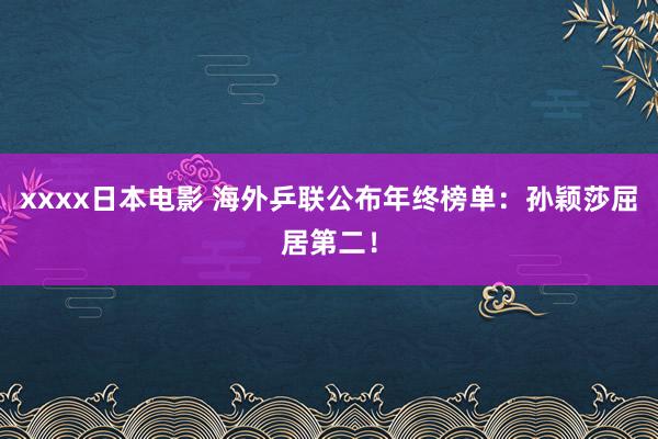 xxxx日本电影 海外乒联公布年终榜单：孙颖莎屈居第二！